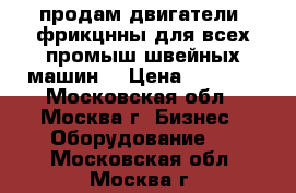 продам двигатели  фрикцнны для всех промыш.швейных машин. › Цена ­ 1 500 - Московская обл., Москва г. Бизнес » Оборудование   . Московская обл.,Москва г.